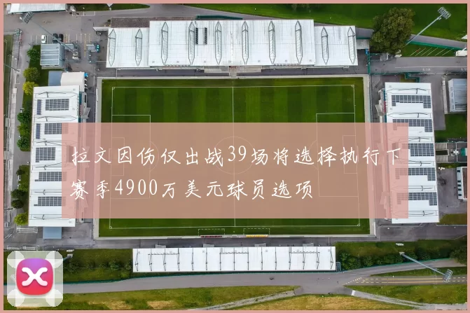 拉文因伤仅出战39场将选择执行下赛季4900万美元球员选项